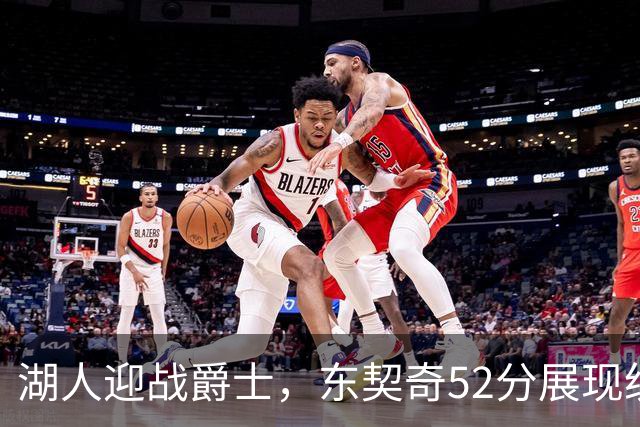 湖人迎战爵士，东契奇52分展现统治力，团队凝聚力成胜利关键