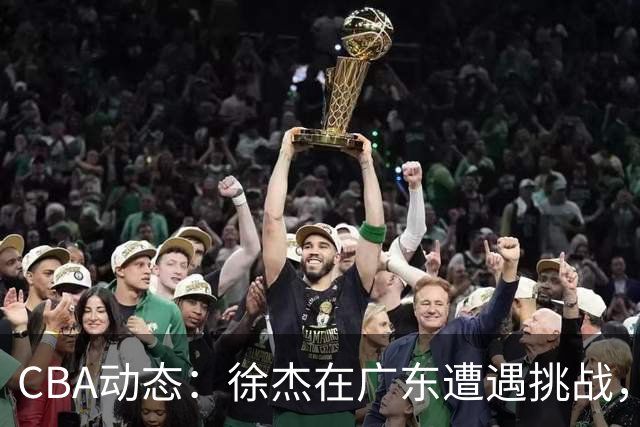 CBA动态：徐杰在广东遭遇挑战，邱彪力挺班顿，宁波新援加入